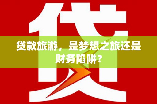 东兴贷款旅游，是梦想之旅还是财务陷阱？