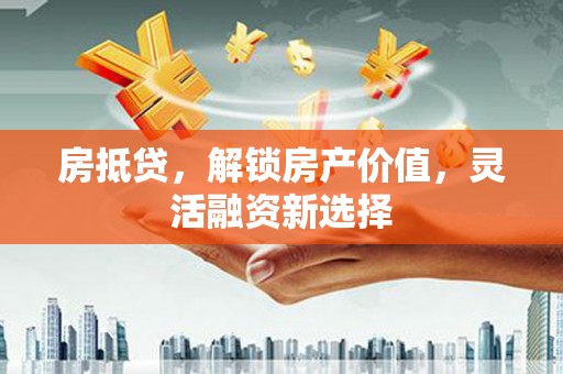 东兴房抵贷，解锁房产价值，灵活融资新选择