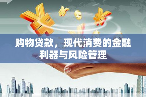 东兴购物贷款，现代消费的金融利器与风险管理
