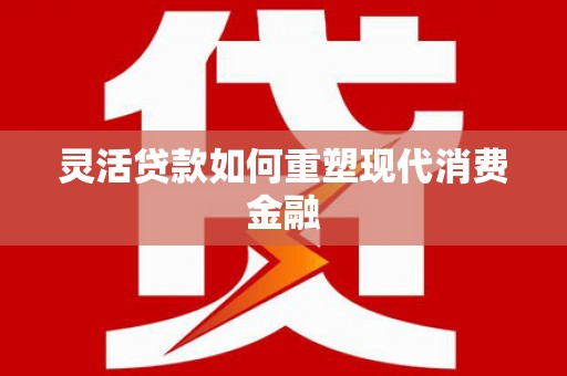 东兴灵活贷款如何重塑现代消费金融
