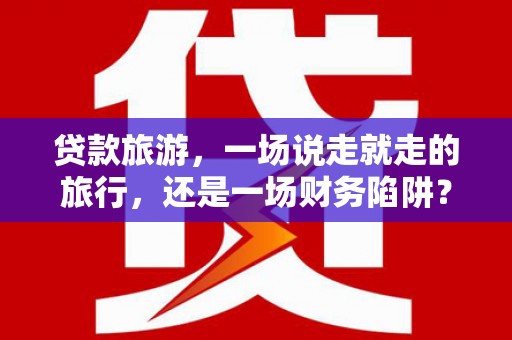 东兴贷款旅游，一场说走就走的旅行，还是一场财务陷阱？