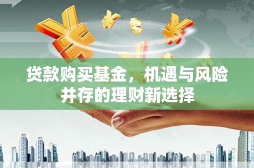 东兴贷款购买基金，机遇与风险并存的理财新选择