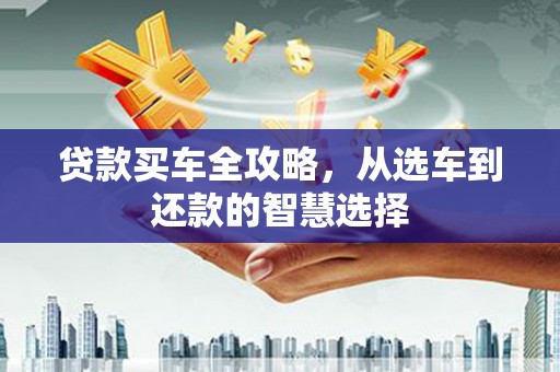 东兴贷款买车全攻略，从选车到还款的智慧选择