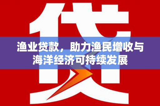 东兴渔业贷款，助力渔民增收与海洋经济可持续发展