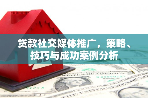 东兴贷款社交媒体推广，策略、技巧与成功案例分析