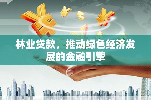 东兴林业贷款，推动绿色经济发展的金融引擎