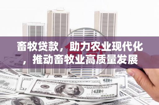 东兴畜牧贷款，助力农业现代化，推动畜牧业高质量发展