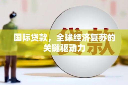 东兴国际贷款，全球经济复苏的关键驱动力