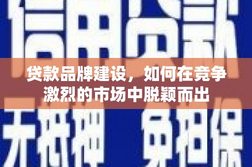 东兴贷款品牌建设，如何在竞争激烈的市场中脱颖而出