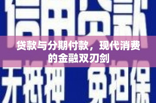 东兴贷款与分期付款，现代消费的金融双刃剑