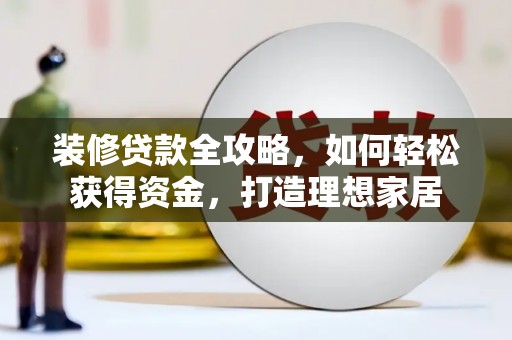 东兴装修贷款全攻略，如何轻松获得资金，打造理想家居