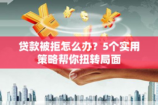 东兴贷款被拒怎么办？5个实用策略帮你扭转局面