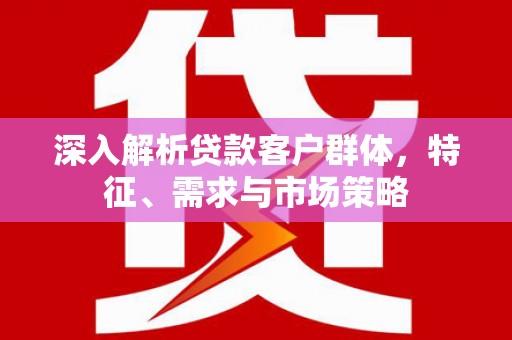 东兴深入解析贷款客户群体，特征、需求与市场策略