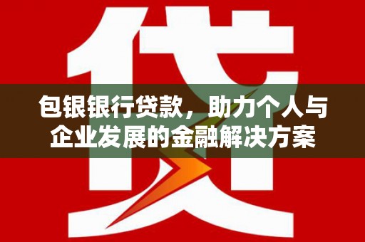 东兴包银银行贷款，助力个人与企业发展的金融解决方案