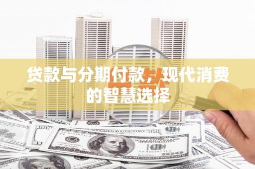 东兴贷款与分期付款，现代消费的智慧选择