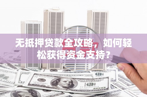 东兴无抵押贷款全攻略，如何轻松获得资金支持？