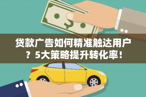 东兴贷款广告如何精准触达用户？5大策略提升转化率！