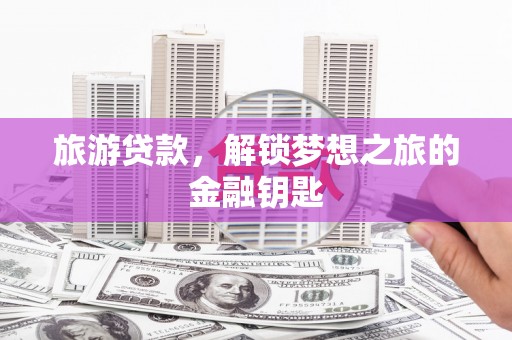 东兴旅游贷款，解锁梦想之旅的金融钥匙