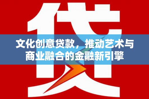 东兴文化创意贷款，推动艺术与商业融合的金融新引擎