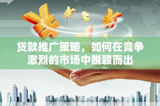 东兴贷款推广策略，如何在竞争激烈的市场中脱颖而出