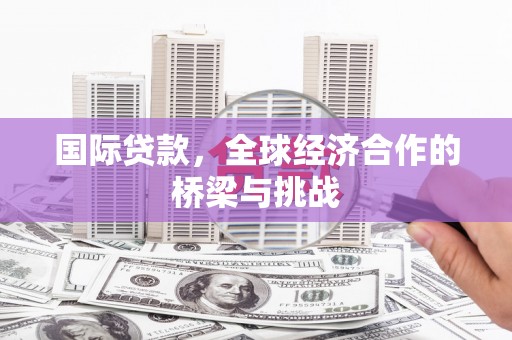 东兴国际贷款，全球经济合作的桥梁与挑战