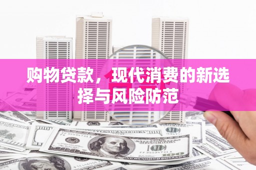 东兴购物贷款，现代消费的新选择与风险防范