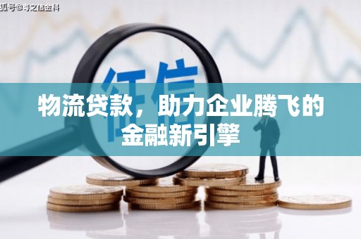 东兴物流贷款，助力企业腾飞的金融新引擎