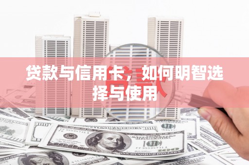 东兴贷款与信用卡，如何明智选择与使用