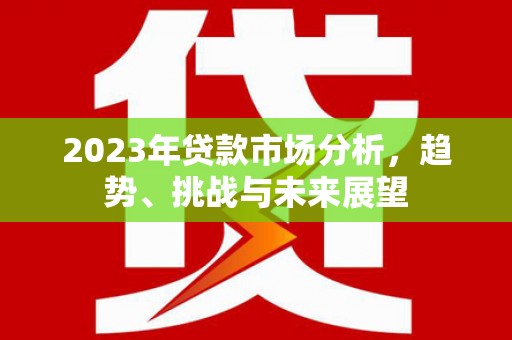 东兴2023年贷款市场分析，趋势、挑战与未来展望
