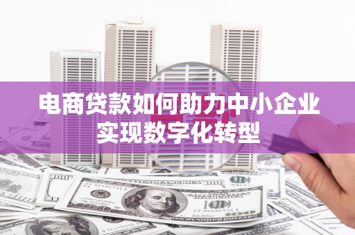东兴电商贷款如何助力中小企业实现数字化转型