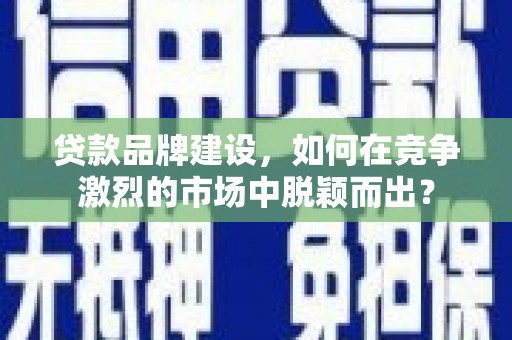 东兴贷款品牌建设，如何在竞争激烈的市场中脱颖而出？