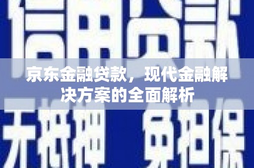 东兴京东金融贷款，现代金融解决方案的全面解析