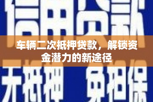 东兴车辆二次抵押贷款，解锁资金潜力的新途径