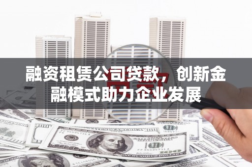 东兴融资租赁公司贷款，创新金融模式助力企业发展