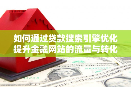 东兴如何通过贷款搜索引擎优化提升金融网站的流量与转化率