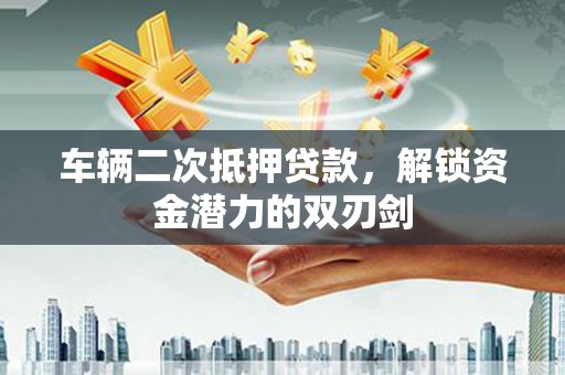 东兴车辆二次抵押贷款，解锁资金潜力的双刃剑