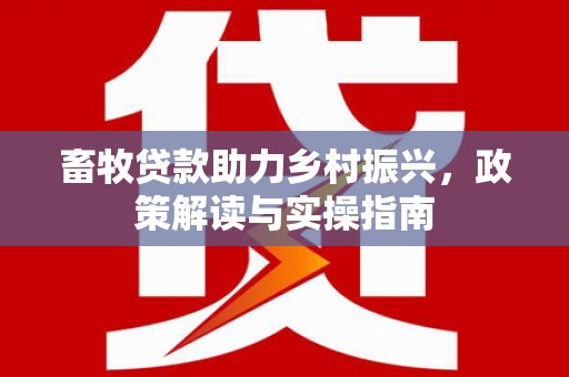 东兴畜牧贷款助力乡村振兴，政策解读与实操指南
