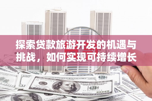 东兴探索贷款旅游开发的机遇与挑战，如何实现可持续增长