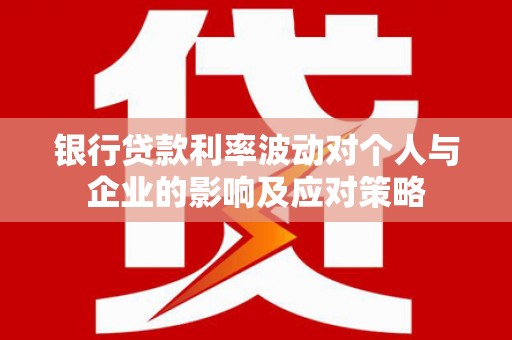 东兴银行贷款利率波动对个人与企业的影响及应对策略