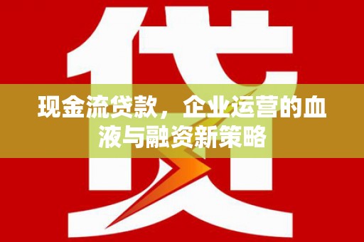 东兴现金流贷款，企业运营的血液与融资新策略
