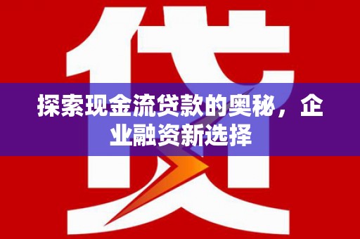 东兴探索现金流贷款的奥秘，企业融资新选择