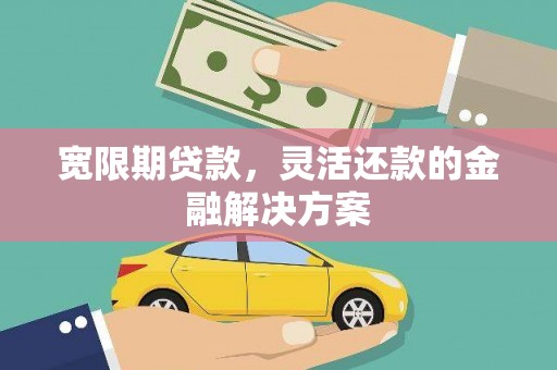 东兴宽限期贷款，灵活还款的金融解决方案