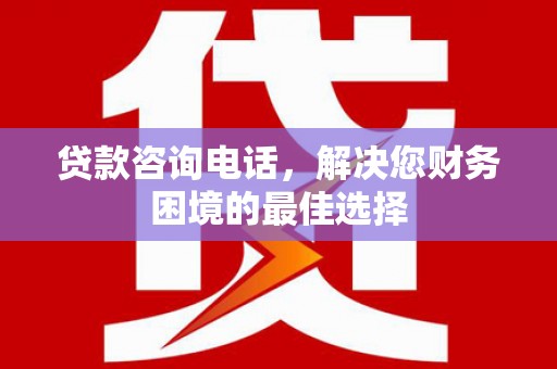 东兴贷款咨询电话，解决您财务困境的最佳选择