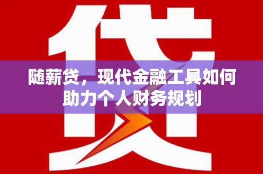 东兴随薪贷，现代金融工具如何助力个人财务规划
