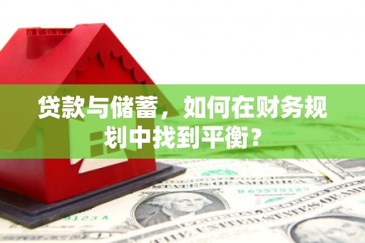 东兴贷款与储蓄，如何在财务规划中找到平衡？