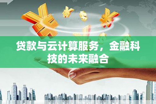 东兴贷款与云计算服务，金融科技的未来融合