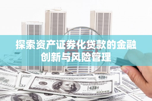 东兴探索资产证券化贷款的金融创新与风险管理