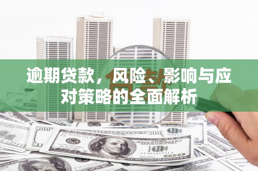 东兴逾期贷款，风险、影响与应对策略的全面解析