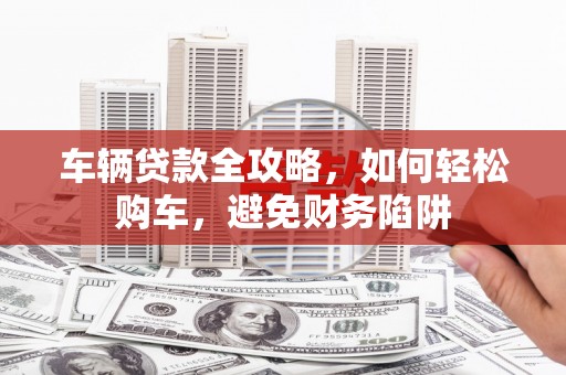 东兴车辆贷款全攻略，如何轻松购车，避免财务陷阱