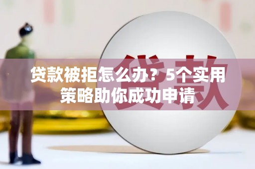 东兴贷款被拒怎么办？5个实用策略助你成功申请